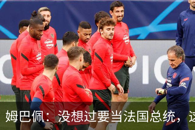 姆巴佩：没想过要当法国总统，这不在我的计划中，我已经够招人恨了