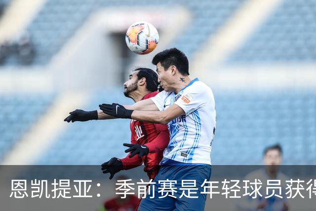 恩凯提亚：季前赛是年轻球员获得信任的机会