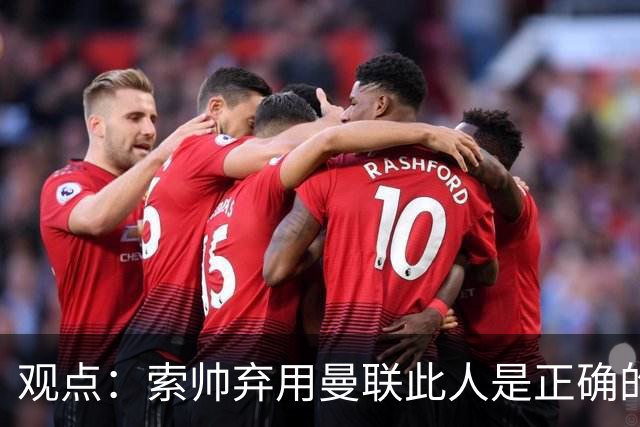 观点：索帅弃用曼联此人是正确的 他就是水货